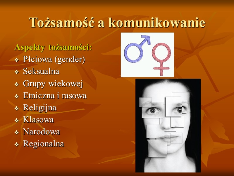 Tożsamość a komunikowanie Aspekty tożsamości: Płciowa (gender) Seksualna Grupy wiekowej Etniczna i rasowa Religijna